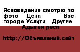 Ясновидение смотрю по фото  › Цена ­ 2 000 - Все города Услуги » Другие   . Адыгея респ.